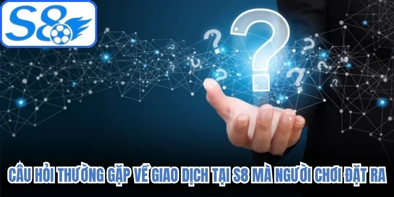 Câu hỏi thường gặp về giao dịch tại S8 mà người chơi đặt ra